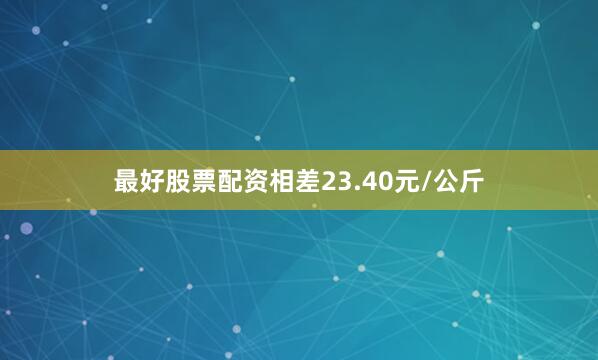 最好股票配资相差23.40元/公斤