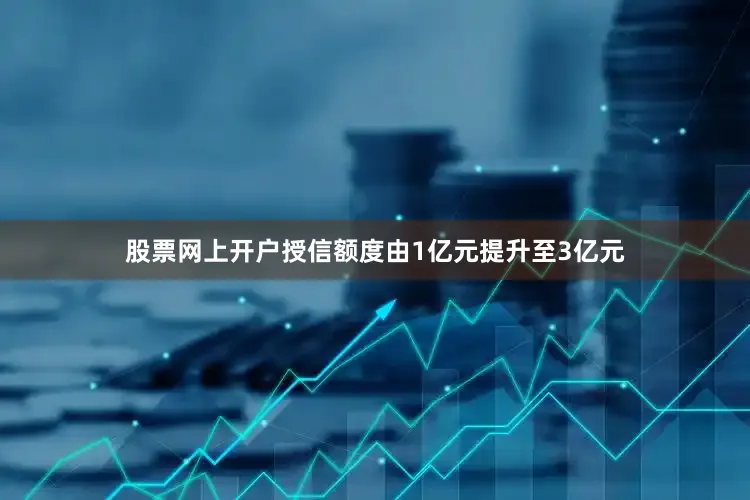 股票网上开户授信额度由1亿元提升至3亿元