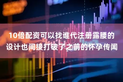 10倍配资可以找谁代注册露腰的设计也间接打破了之前的怀孕传闻