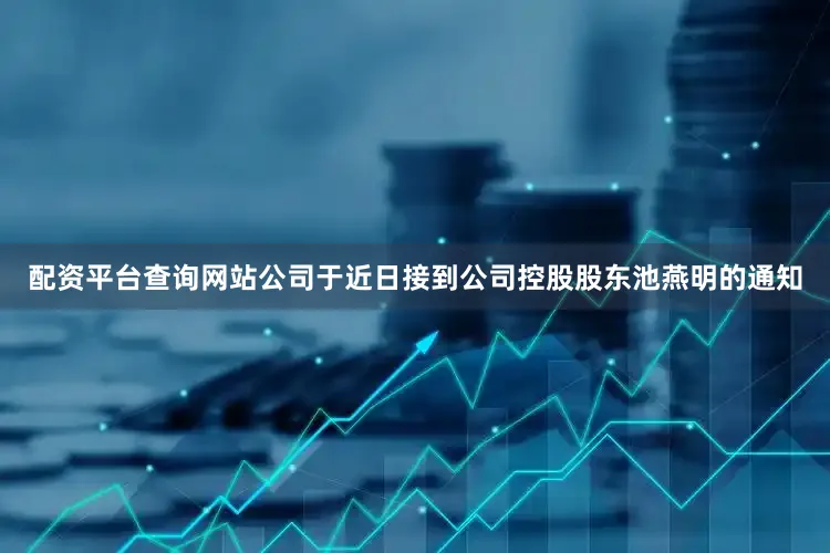 配资平台查询网站公司于近日接到公司控股股东池燕明的通知