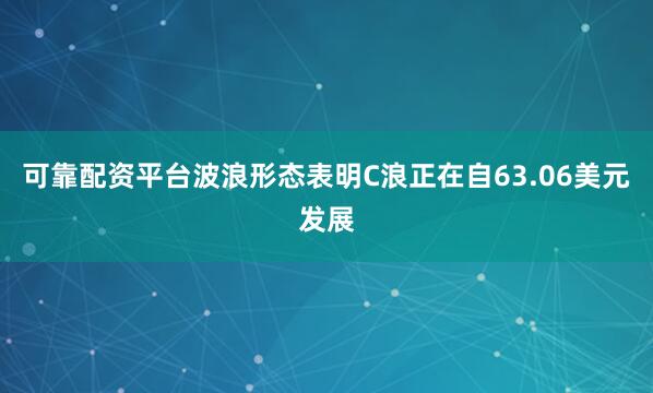 可靠配资平台波浪形态表明C浪正在自63.06美元发展