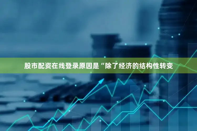 股市配资在线登录原因是“除了经济的结构性转变