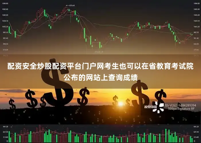 配资安全炒股配资平台门户网考生也可以在省教育考试院公布的网站上查询成绩