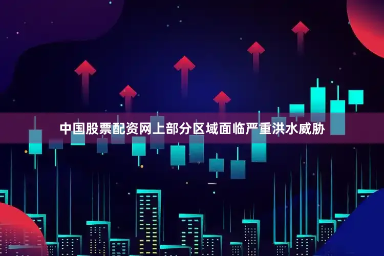 中国股票配资网上部分区域面临严重洪水威胁