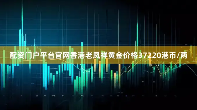 配资门户平台官网香港老凤祥黄金价格37220港币/两
