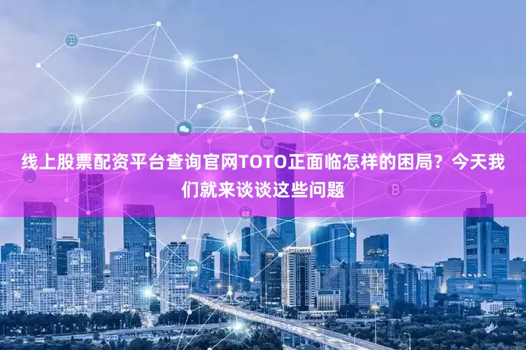线上股票配资平台查询官网TOTO正面临怎样的困局？今天我们就来谈谈这些问题
