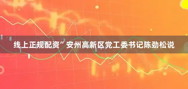 线上正规配资”安州高新区党工委书记陈劲松说
