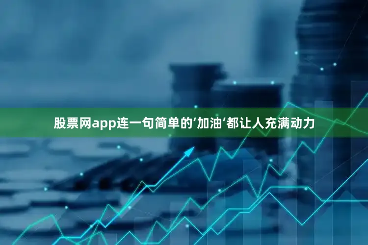股票网app连一句简单的‘加油’都让人充满动力