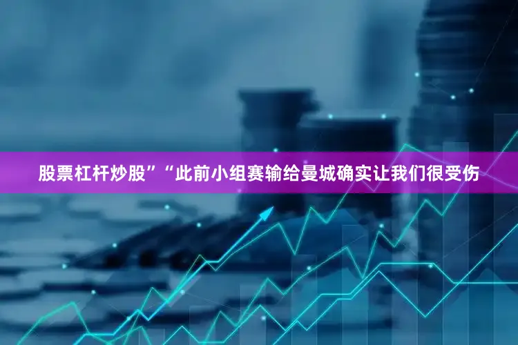 股票杠杆炒股”“此前小组赛输给曼城确实让我们很受伤