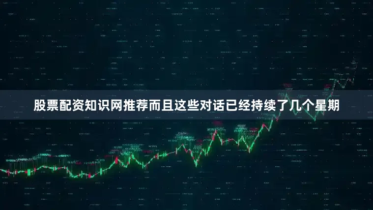 股票配资知识网推荐而且这些对话已经持续了几个星期