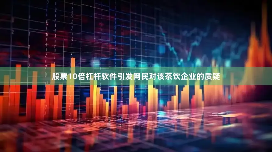 股票10倍杠杆软件引发网民对该茶饮企业的质疑