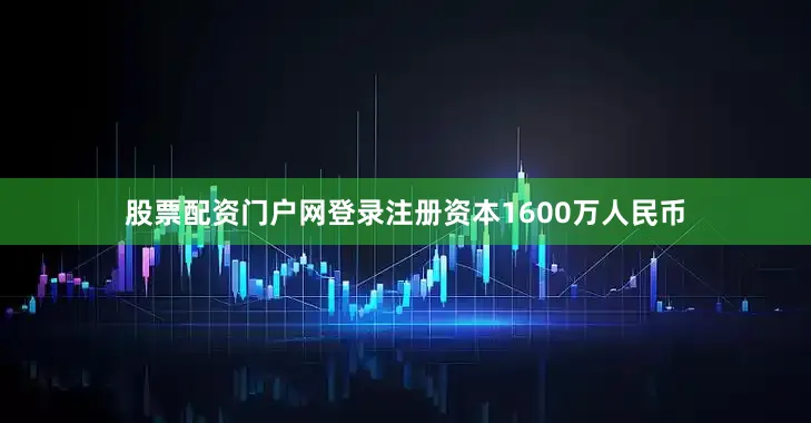 股票配资门户网登录注册资本1600万人民币