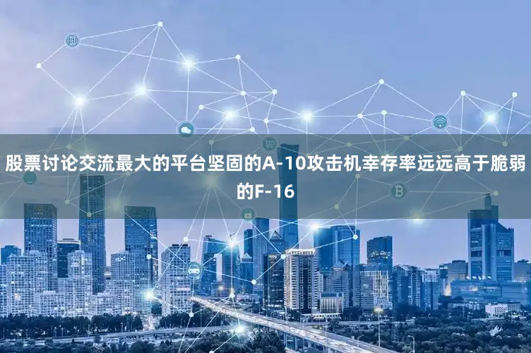 股票讨论交流最大的平台坚固的A-10攻击机幸存率远远高于脆弱的F-16