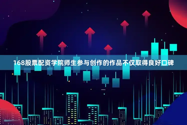 168股票配资学院师生参与创作的作品不仅取得良好口碑
