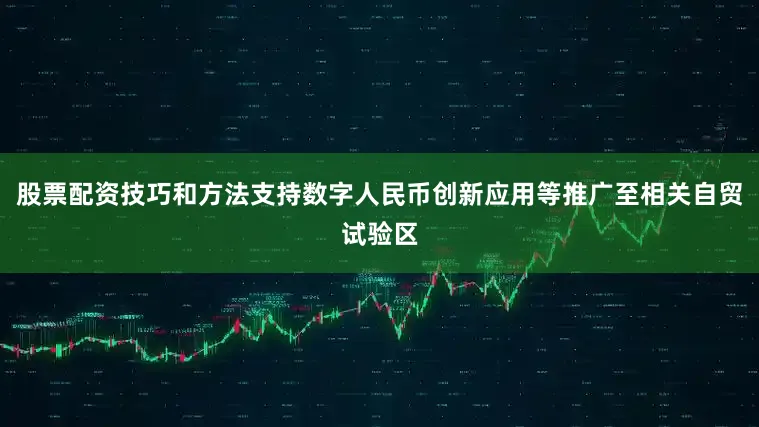 股票配资技巧和方法支持数字人民币创新应用等推广至相关自贸试验区
