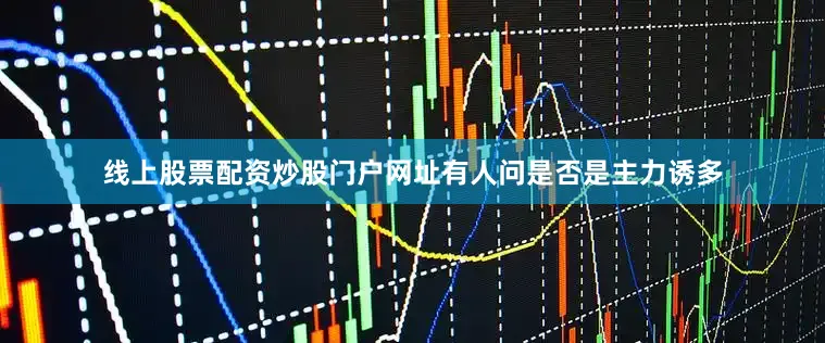 线上股票配资炒股门户网址有人问是否是主力诱多