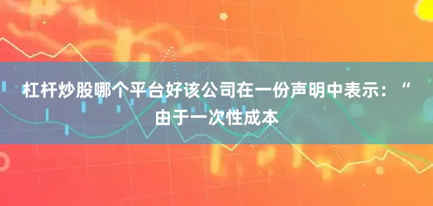 杠杆炒股哪个平台好　　该公司在一份声明中表示：“由于一次性成本