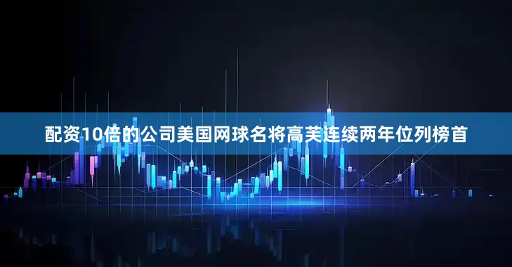 配资10倍的公司美国网球名将高芙连续两年位列榜首