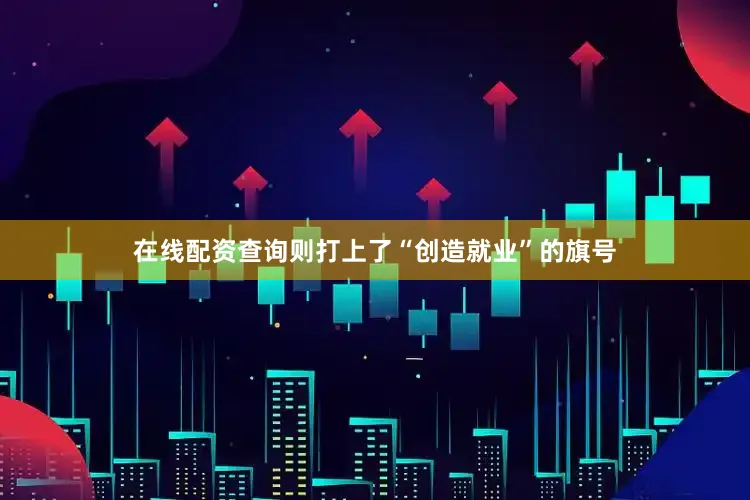 在线配资查询则打上了“创造就业”的旗号