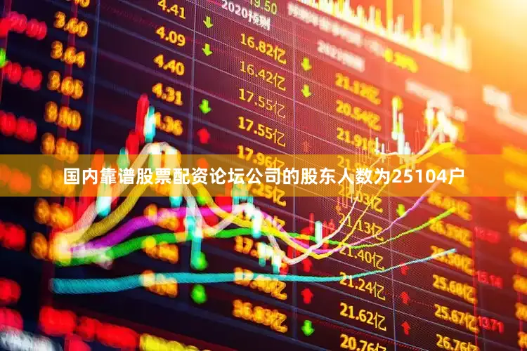国内靠谱股票配资论坛公司的股东人数为25104户