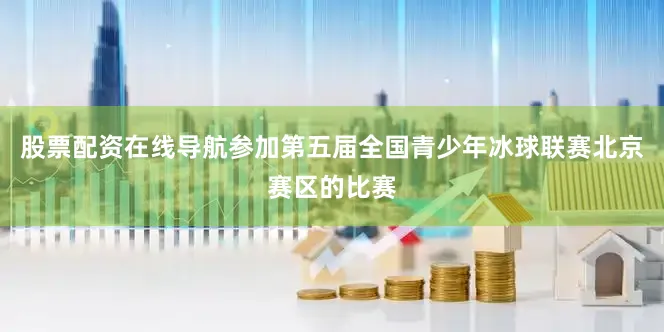 股票配资在线导航参加第五届全国青少年冰球联赛北京赛区的比赛