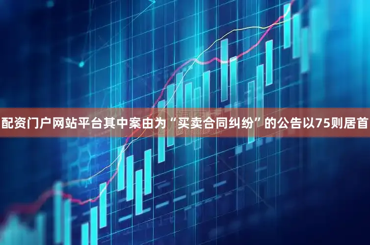 配资门户网站平台其中案由为“买卖合同纠纷”的公告以75则居首