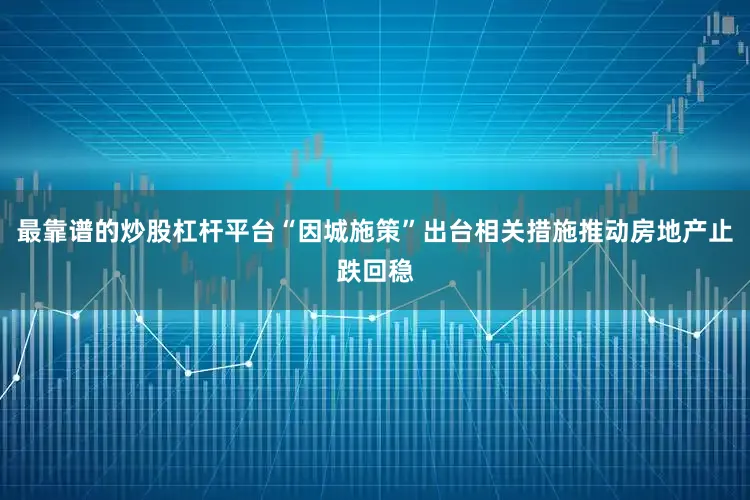 最靠谱的炒股杠杆平台“因城施策”出台相关措施推动房地产止跌回稳