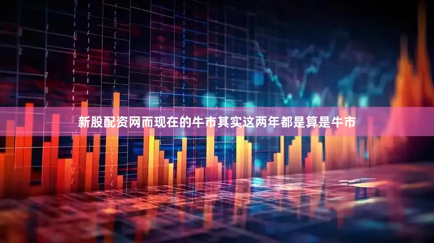新股配资网而现在的牛市其实这两年都是算是牛市