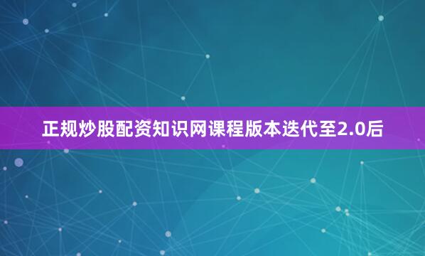 正规炒股配资知识网课程版本迭代至2.0后