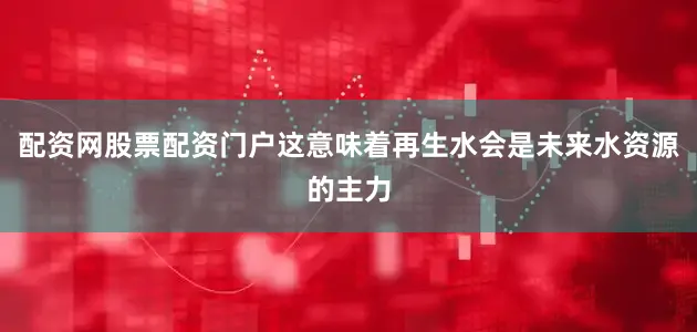 配资网股票配资门户这意味着再生水会是未来水资源的主力