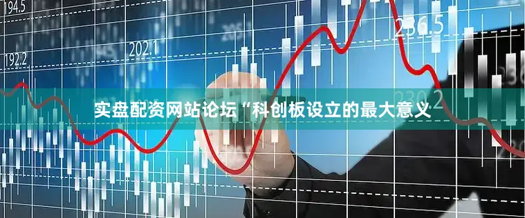 实盘配资网站论坛　　“科创板设立的最大意义