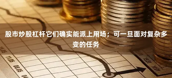 股市炒股杠杆它们确实能派上用场；可一旦面对复杂多变的任务