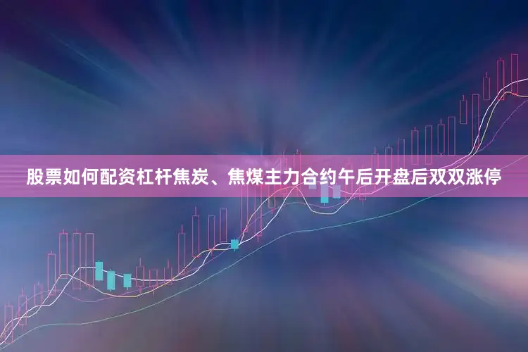 股票如何配资杠杆焦炭、焦煤主力合约午后开盘后双双涨停