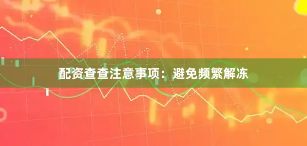 配资查查注意事项：避免频繁解冻