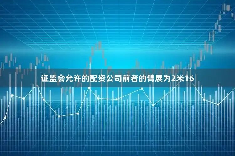 证监会允许的配资公司前者的臂展为2米16