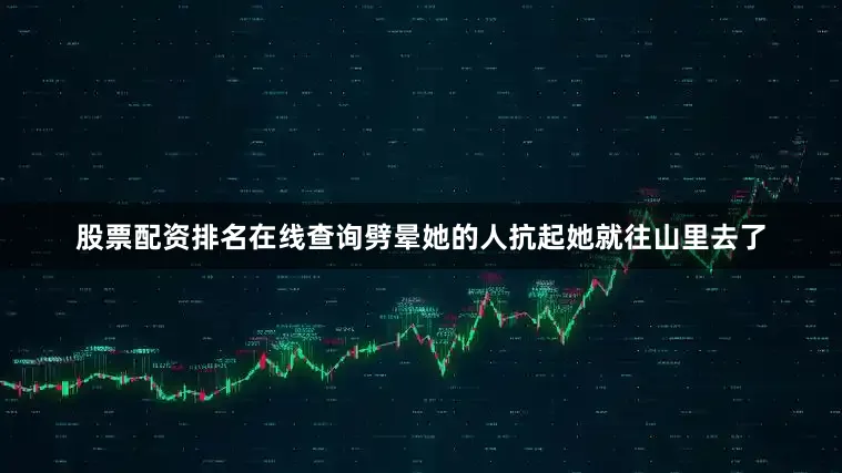 股票配资排名在线查询劈晕她的人抗起她就往山里去了
