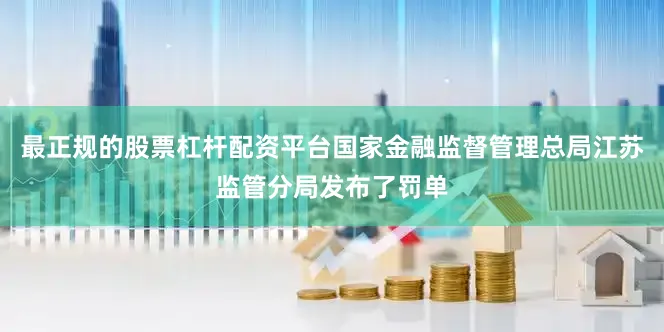 最正规的股票杠杆配资平台国家金融监督管理总局江苏监管分局发布了罚单