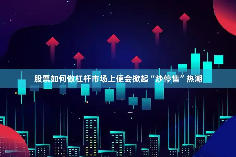 股票如何做杠杆市场上便会掀起“炒停售”热潮