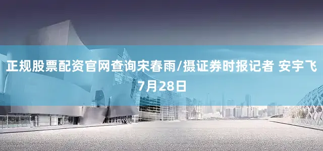 正规股票配资官网查询宋春雨/摄　　证券时报记者 安宇飞　　7月28日
