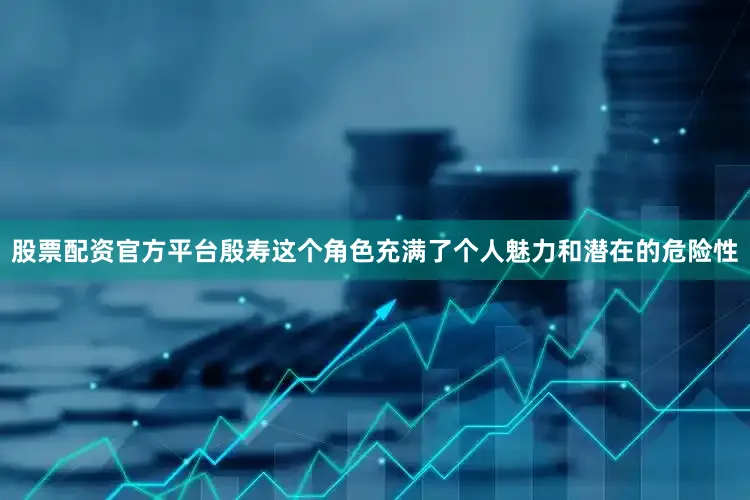 股票配资官方平台殷寿这个角色充满了个人魅力和潜在的危险性