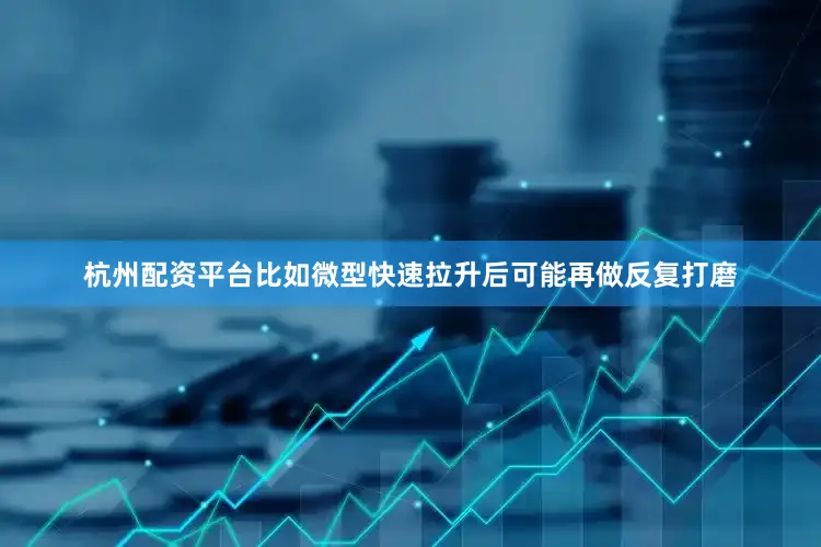 杭州配资平台比如微型快速拉升后可能再做反复打磨