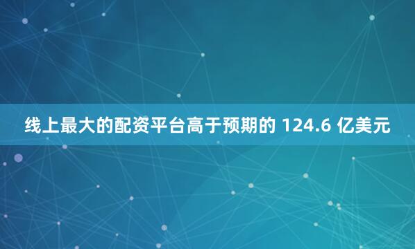 线上最大的配资平台高于预期的 124.6 亿美元