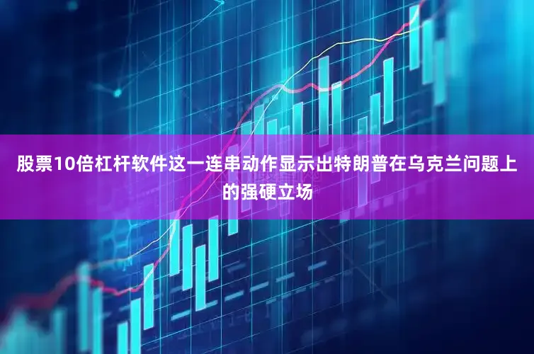 股票10倍杠杆软件这一连串动作显示出特朗普在乌克兰问题上的强硬立场