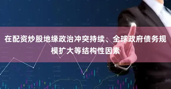 在配资炒股地缘政治冲突持续、全球政府债务规模扩大等结构性因素