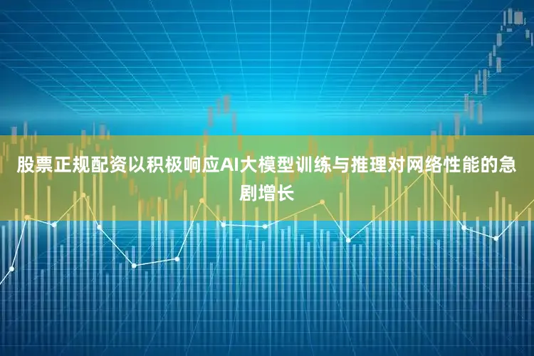 股票正规配资以积极响应AI大模型训练与推理对网络性能的急剧增长