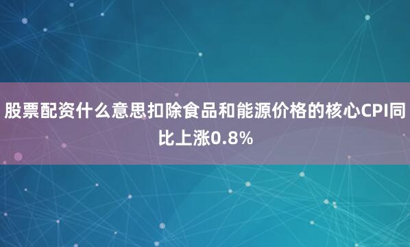 股票配资什么意思扣除食品和能源价格的核心CPI同比上涨0.8%