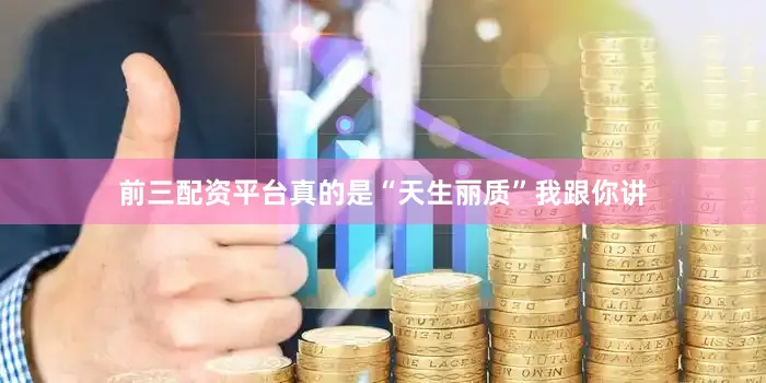 前三配资平台真的是“天生丽质”我跟你讲