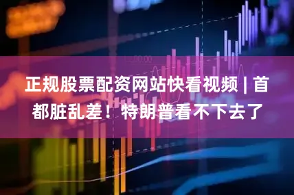 正规股票配资网站快看视频 | 首都脏乱差！特朗普看不下去了