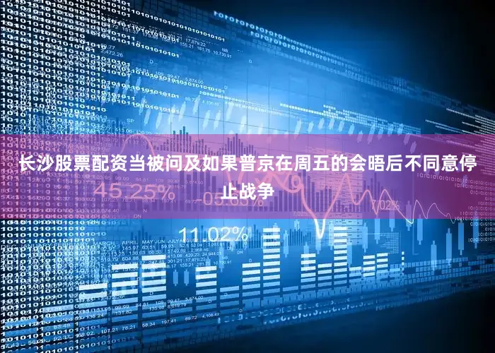 长沙股票配资当被问及如果普京在周五的会晤后不同意停止战争