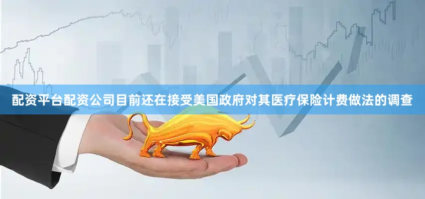 配资平台配资公司目前还在接受美国政府对其医疗保险计费做法的调查